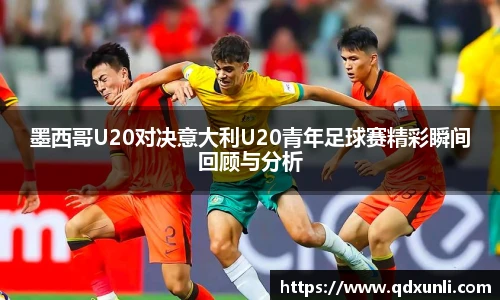 墨西哥U20对决意大利U20青年足球赛精彩瞬间回顾与分析