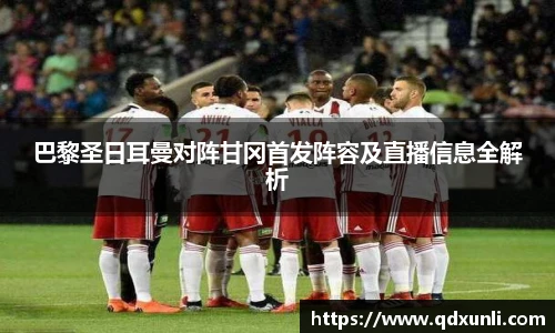 巴黎圣日耳曼对阵甘冈首发阵容及直播信息全解析